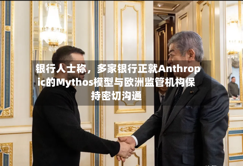 银行人士称，多家银行正就Anthropic的Mythos模型与欧洲监管机构保持密切沟通-第2张图片