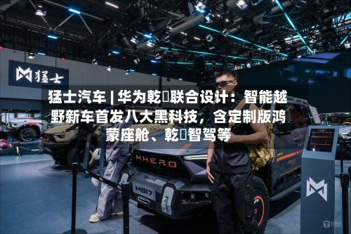 猛士汽车 | 华为乾崑联合设计：智能越野新车首发八大黑科技	，含定制版鸿蒙座舱	、乾崑智驾等-第1张图片