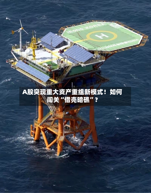 A股突现重大资产重组新模式！如何闯关“借壳暗礁”？-第2张图片