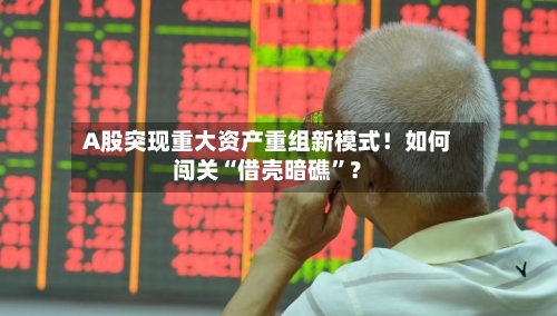 A股突现重大资产重组新模式！如何闯关“借壳暗礁	”？-第1张图片