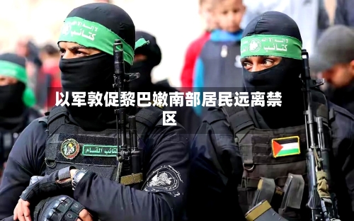 以军敦促黎巴嫩南部居民远离禁区-第1张图片