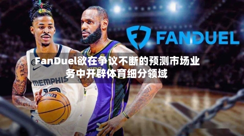FanDuel欲在争议不断的预测市场业务中开辟体育细分领域-第2张图片