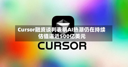 Cursor融资谈判表明AI热潮仍在持续 估值逼近500亿美元-第1张图片