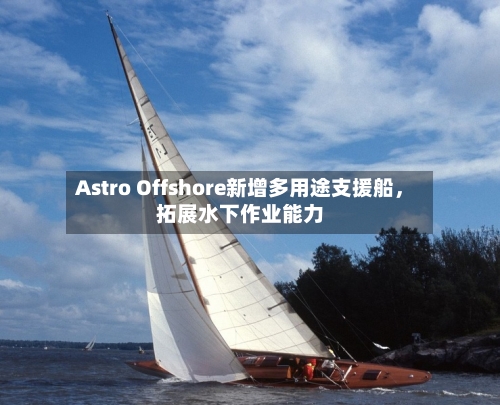 Astro Offshore新增多用途支援船	，拓展水下作业能力-第1张图片