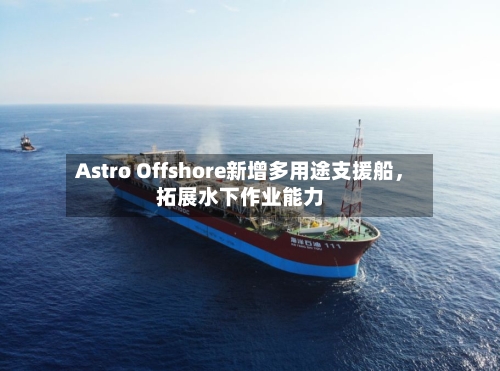 Astro Offshore新增多用途支援船，拓展水下作业能力-第2张图片