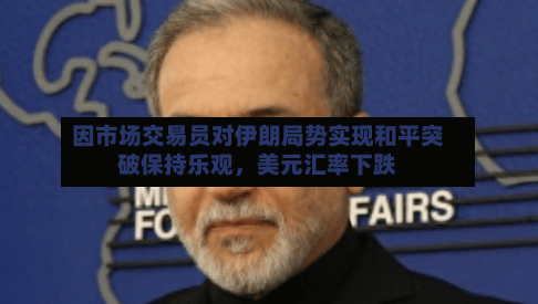 因市场交易员对伊朗局势实现和平突破保持乐观，美元汇率下跌-第1张图片