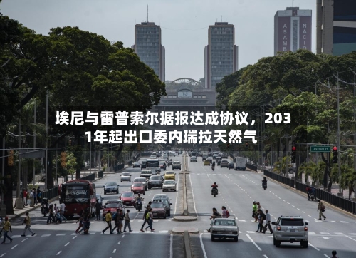 埃尼与雷普索尔据报达成协议	，2031年起出口委内瑞拉天然气-第1张图片