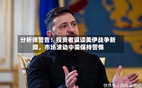 分析师警告：投资者误读美伊战争新闻，市场波动中需保持警惕-第2张图片