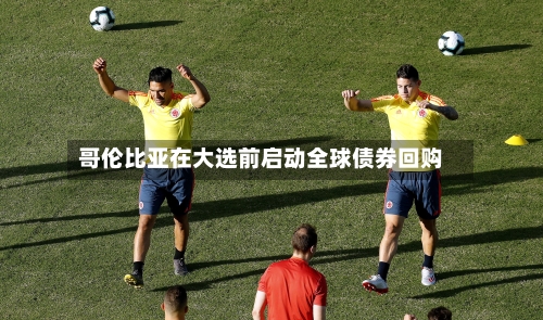 哥伦比亚在大选前启动全球债券回购-第2张图片