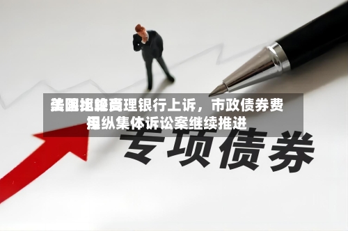 美国比较高法院拒绝受理银行上诉，市政债券费用操纵集体诉讼案继续推进-第1张图片
