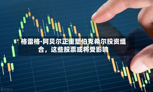 格雷格·阿贝尔正重塑伯克希尔投资组合，这些股票或将受影响-第3张图片