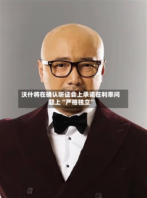 沃什将在确认听证会上承诺在利率问题上“严格独立”-第1张图片