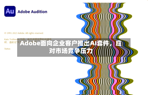 Adobe面向企业客户推出AI套件	，应对市场竞争压力-第2张图片