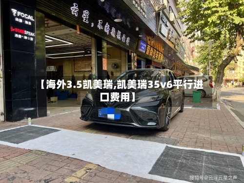 【海外3.5凯美瑞,凯美瑞35v6平行进口费用】-第1张图片