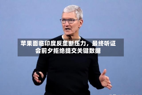 苹果面临印度反垄断压力	，最终听证会前夕拒绝提交关键数据-第2张图片