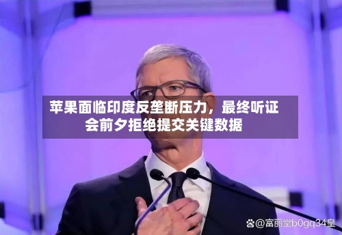 苹果面临印度反垄断压力，最终听证会前夕拒绝提交关键数据-第1张图片