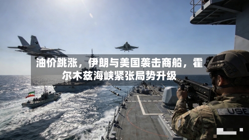 油价跳涨	，伊朗与美国袭击商船，霍尔木兹海峡紧张局势升级-第2张图片