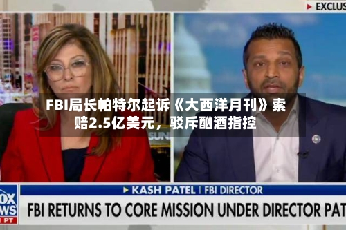 FBI局长帕特尔起诉《大西洋月刊》索赔2.5亿美元	，驳斥酗酒指控-第2张图片