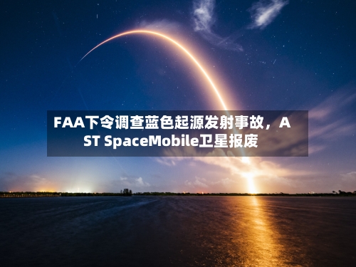 FAA下令调查蓝色起源发射事故	，AST SpaceMobile卫星报废-第1张图片