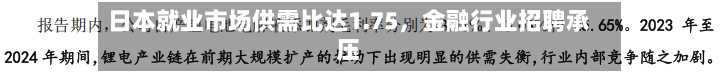 日本就业市场供需比达1.75，金融行业招聘承压-第2张图片