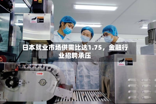 日本就业市场供需比达1.75	，金融行业招聘承压-第3张图片