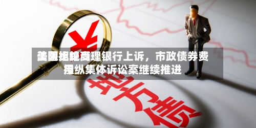 美国比较高法院拒绝受理银行上诉	，市政债券费用操纵集体诉讼案继续推进-第2张图片