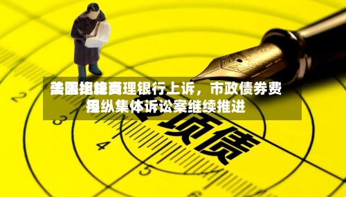 美国比较高法院拒绝受理银行上诉，市政债券费用操纵集体诉讼案继续推进-第1张图片