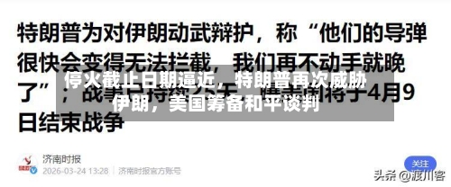 停火截止日期逼近	，特朗普再次威胁伊朗，美国筹备和平谈判-第2张图片