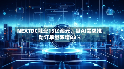 NEXTDC融资15亿澳元	，受AI需求推动订单量激增83%-第2张图片