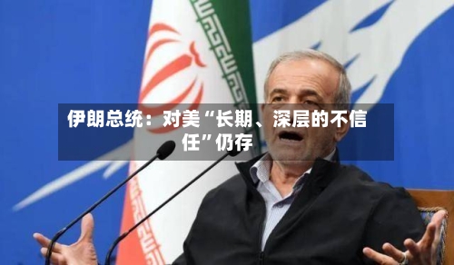 伊朗总统：对美“长期	、深层的不信任	”仍存-第1张图片