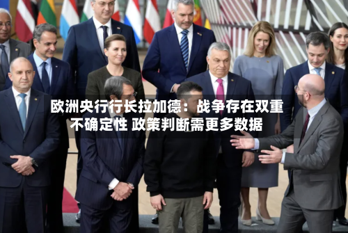 欧洲央行行长拉加德：战争存在双重不确定性 政策判断需更多数据-第1张图片