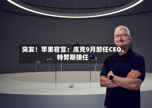 突发！苹果官宣：库克9月卸任CEO，特努斯接任-第2张图片