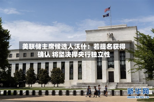 美联储主席候选人沃什：若提名获得确认 将坚决捍央行独立性-第1张图片