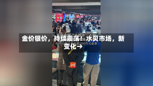金价银价，持续震荡！水贝市场，新变化→-第2张图片