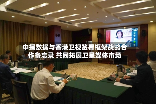 中播数据与香港卫视签署框架战略合作备忘录 共同拓展卫星媒体市场-第2张图片