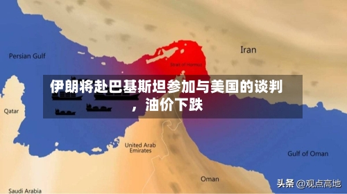 伊朗将赴巴基斯坦参加与美国的谈判，油价下跌-第1张图片