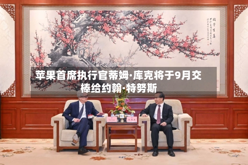 苹果首席执行官蒂姆·库克将于9月交棒给约翰·特努斯-第1张图片