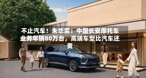 不止汽车！朱华荣：中国长安摩托车业务年销80万台，高端车型比汽车还贵-第2张图片