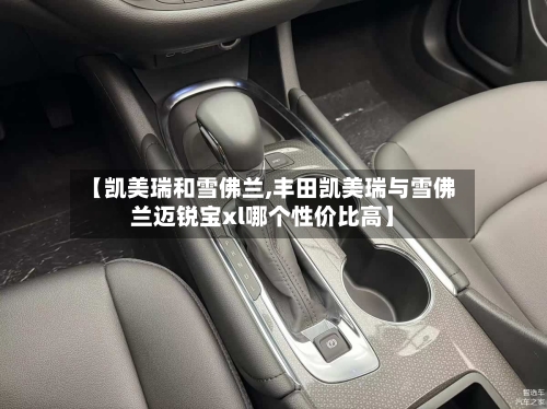 【凯美瑞和雪佛兰,丰田凯美瑞与雪佛兰迈锐宝xl哪个性价比高】-第1张图片