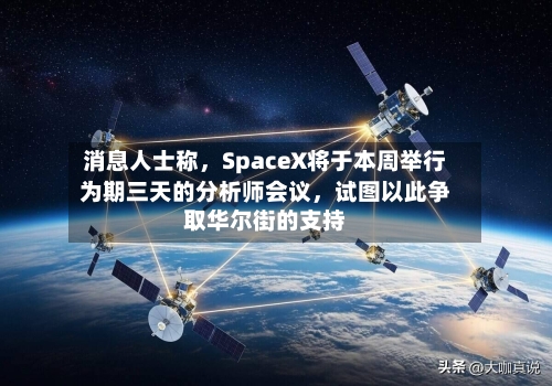 消息人士称	，SpaceX将于本周举行为期三天的分析师会议，试图以此争取华尔街的支持-第1张图片
