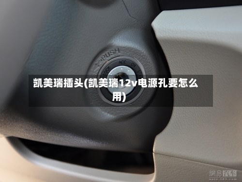 凯美瑞插头(凯美瑞12v电源孔要怎么用)-第1张图片