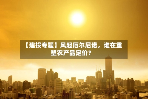 【建投专题】风起厄尔尼诺，谁在重塑农产品定价？-第2张图片