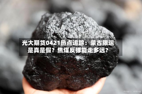 光大期货0421热点追踪：蒙古限运是真是假？焦煤反弹能走多远？-第2张图片