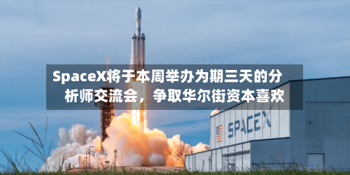 SpaceX将于本周举办为期三天的分析师交流会	，争取华尔街资本喜欢-第1张图片