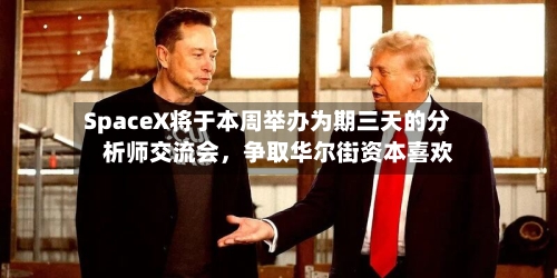 SpaceX将于本周举办为期三天的分析师交流会	，争取华尔街资本喜欢-第2张图片