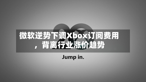 微软逆势下调Xbox订阅费用，背离行业涨价趋势-第2张图片