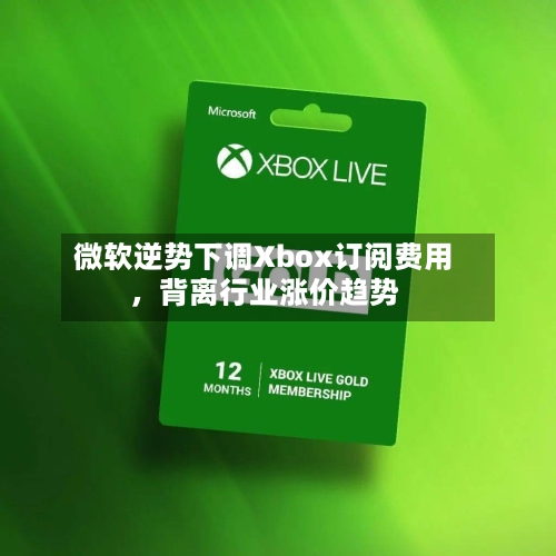 微软逆势下调Xbox订阅费用，背离行业涨价趋势-第3张图片