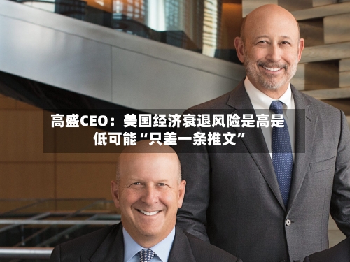 高盛CEO：美国经济衰退风险是高是低可能“只差一条推文	”-第3张图片