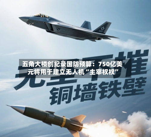 五角大楼创纪录国防预算：750亿美元将用于建立无人机“主宰权权	”-第1张图片