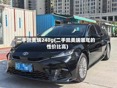 二手凯美瑞240g(二手凯美瑞哪年的性价比高)-第1张图片